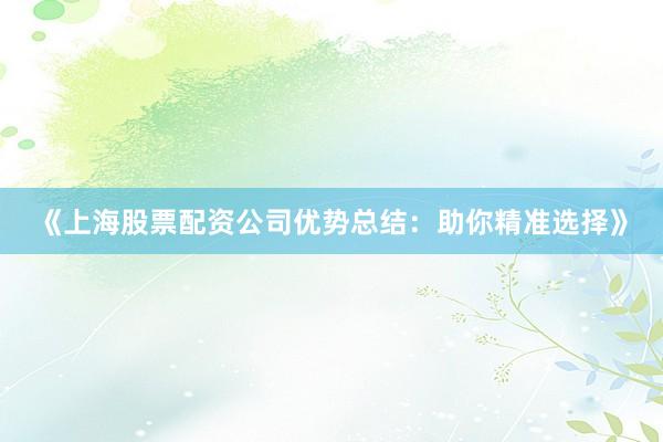《上海股票配资公司优势总结：助你精准选择》