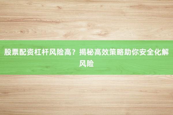 股票配资杠杆风险高？揭秘高效策略助你安全化解风险