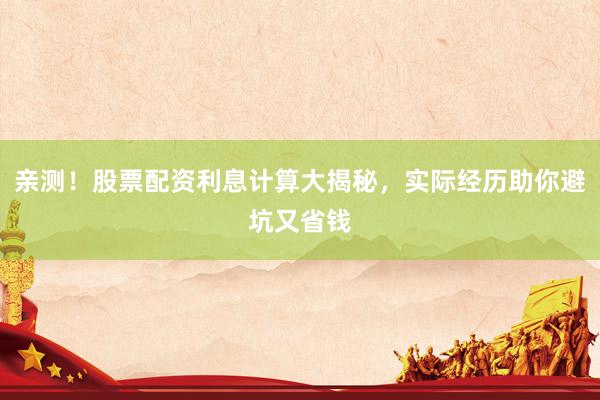 亲测！股票配资利息计算大揭秘，实际经历助你避坑又省钱