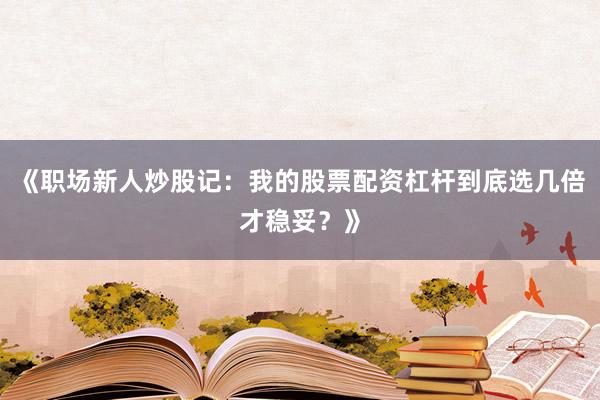 《职场新人炒股记：我的股票配资杠杆到底选几倍才稳妥？》