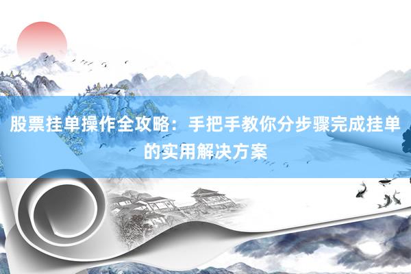 股票挂单操作全攻略：手把手教你分步骤完成挂单的实用解决方案