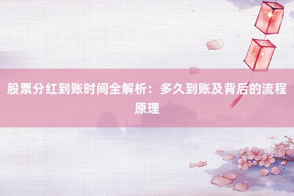 股票分红到账时间全解析：多久到账及背后的流程原理
