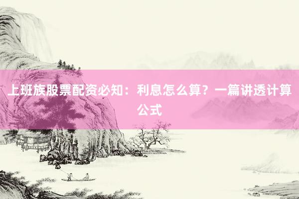 上班族股票配资必知：利息怎么算？一篇讲透计算公式