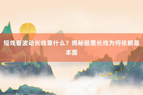 短线看波动长线靠什么？揭秘股票长线为何依赖基本面