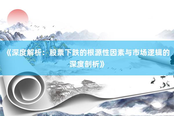 《深度解析：股票下跌的根源性因素与市场逻辑的深度剖析》