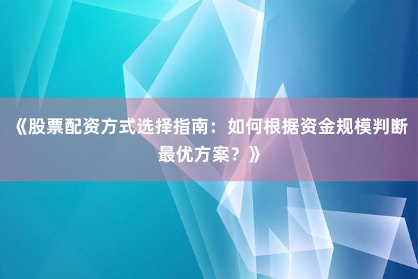 《股票配资方式选择指南：如何根据资金规模判断最优方案？》