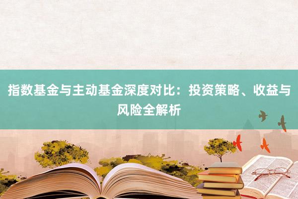 指数基金与主动基金深度对比：投资策略、收益与风险全解析