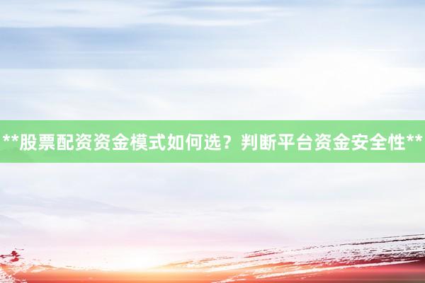 **股票配资资金模式如何选？判断平台资金安全性**