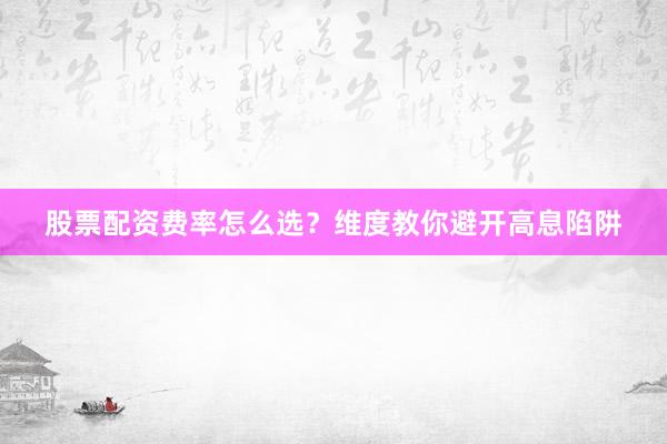 股票配资费率怎么选？维度教你避开高息陷阱