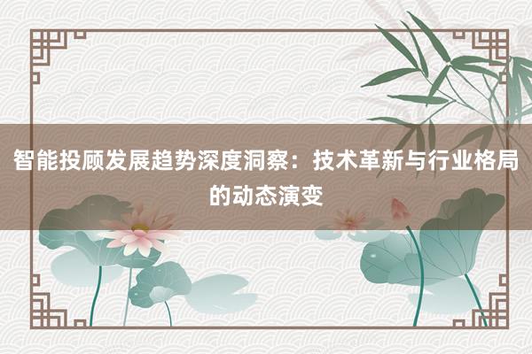 智能投顾发展趋势深度洞察：技术革新与行业格局的动态演变