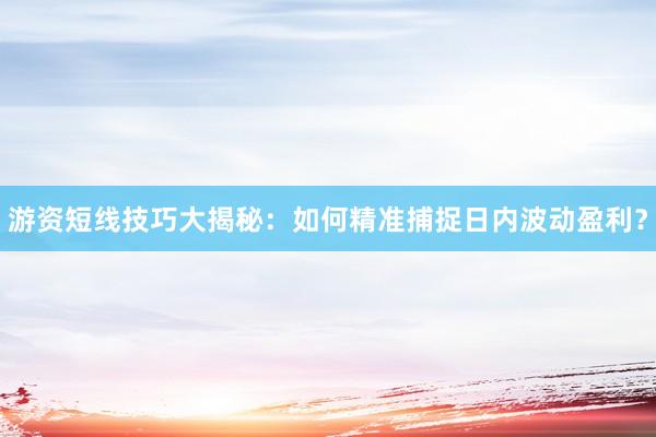 游资短线技巧大揭秘：如何精准捕捉日内波动盈利？