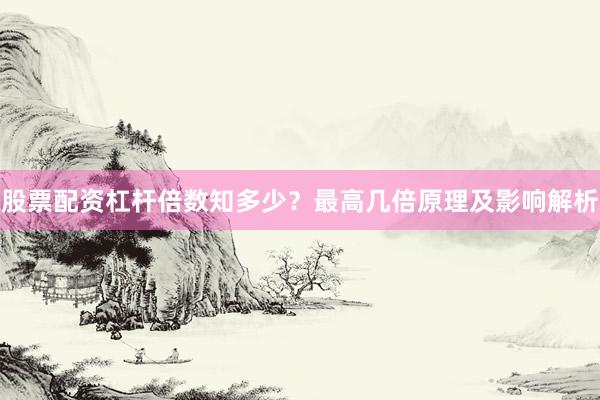 股票配资杠杆倍数知多少？最高几倍原理及影响解析
