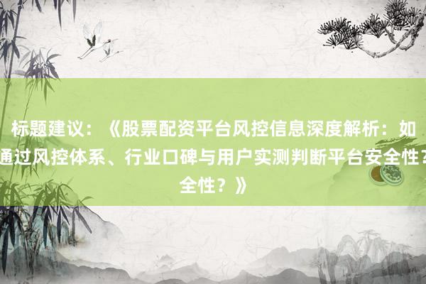 标题建议：《股票配资平台风控信息深度解析：如何通过风控体系、行业口碑与用户实测判断平台安全性？》
