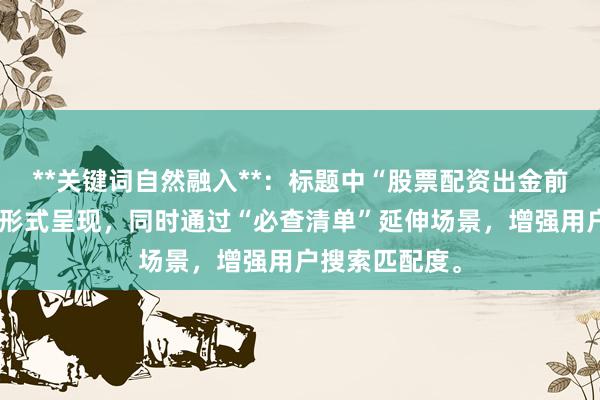 **关键词自然融入**：标题中“股票配资出金前检查”以完整形式呈现，同时通过“必查清单”延伸场景，增强用户搜索匹配度。