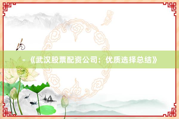- 《武汉股票配资公司：优质选择总结》