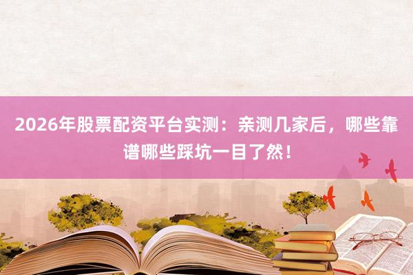 2026年股票配资平台实测：亲测几家后，哪些靠谱哪些踩坑一目了然！