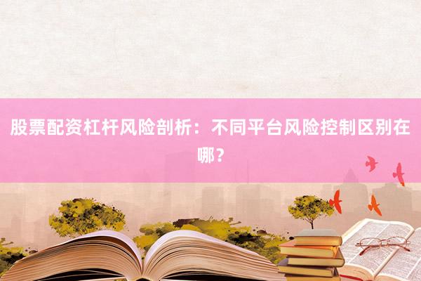 股票配资杠杆风险剖析：不同平台风险控制区别在哪？