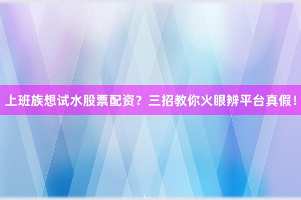 上班族想试水股票配资？三招教你火眼辨平台真假！