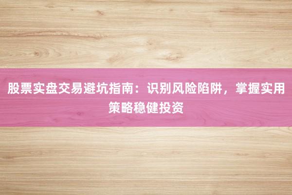 股票实盘交易避坑指南：识别风险陷阱，掌握实用策略稳健投资