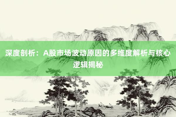深度剖析：A股市场波动原因的多维度解析与核心逻辑揭秘