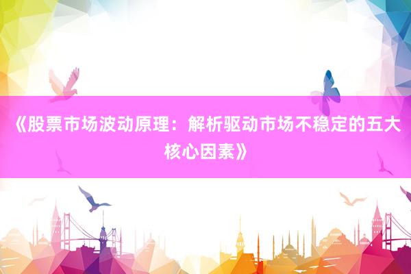 《股票市场波动原理：解析驱动市场不稳定的五大核心因素》
