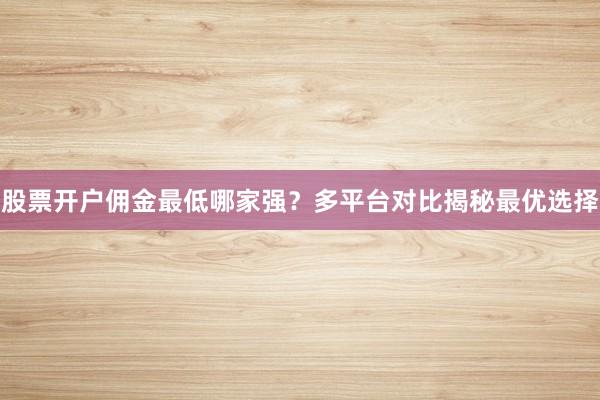 股票开户佣金最低哪家强？多平台对比揭秘最优选择