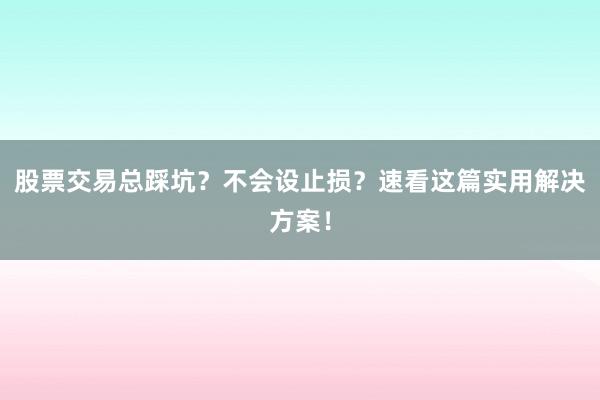 股票交易总踩坑？不会设止损？速看这篇实用解决方案！