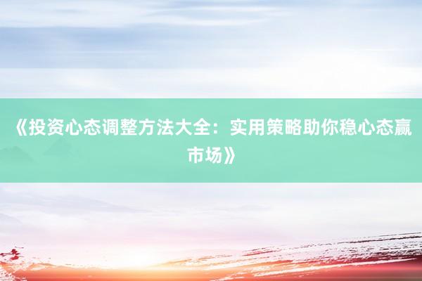 《投资心态调整方法大全：实用策略助你稳心态赢市场》