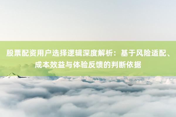 股票配资用户选择逻辑深度解析：基于风险适配、成本效益与体验反馈的判断依据