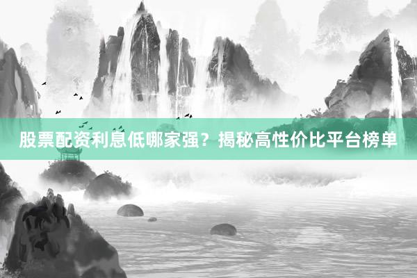 股票配资利息低哪家强？揭秘高性价比平台榜单