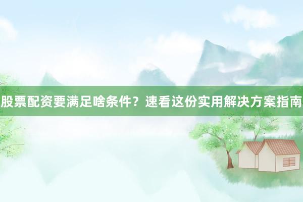 股票配资要满足啥条件？速看这份实用解决方案指南
