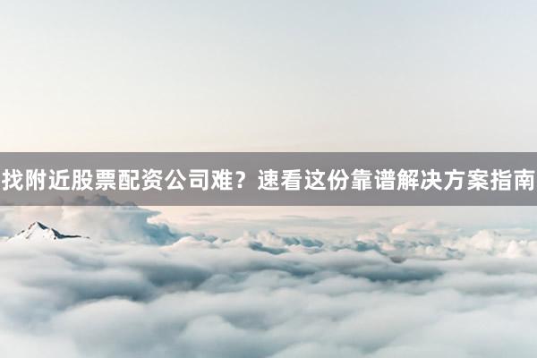 找附近股票配资公司难？速看这份靠谱解决方案指南