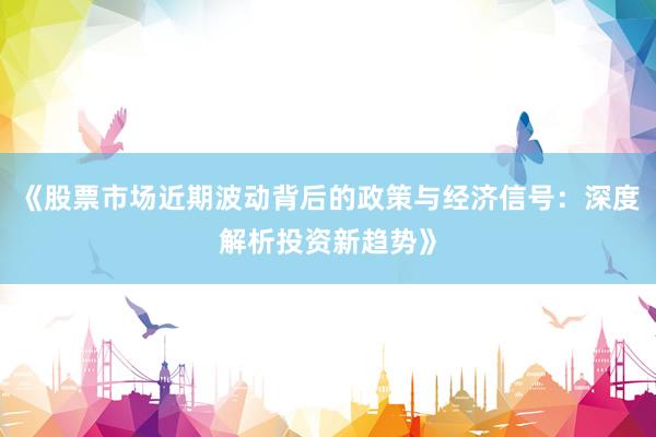 《股票市场近期波动背后的政策与经济信号：深度解析投资新趋势》