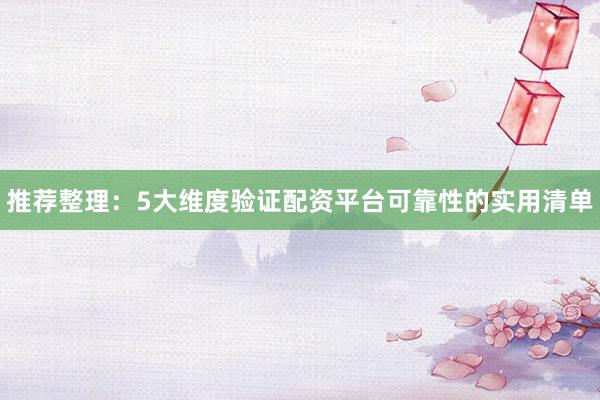 推荐整理：5大维度验证配资平台可靠性的实用清单