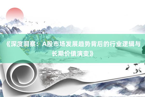 《深度洞察：A股市场发展趋势背后的行业逻辑与长期价值演变》