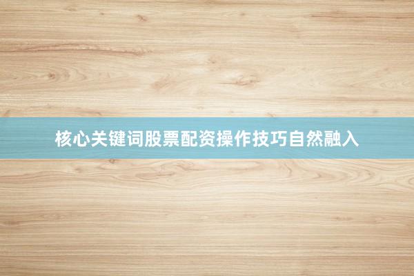 核心关键词股票配资操作技巧自然融入
