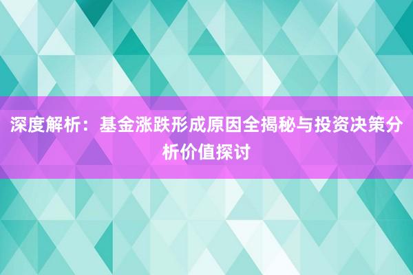 深度解析：基金涨跌形成原因全揭秘与投资决策分析价值探讨