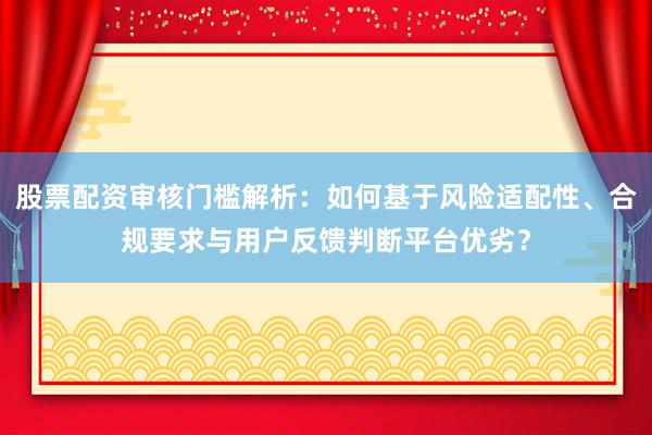股票配资审核门槛解析：如何基于风险适配性、合规要求与用户反馈判断平台优劣？