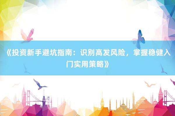 《投资新手避坑指南：识别高发风险，掌握稳健入门实用策略》