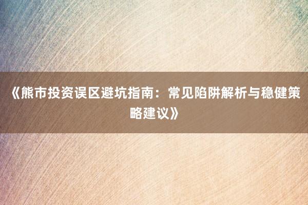 《熊市投资误区避坑指南：常见陷阱解析与稳健策略建议》