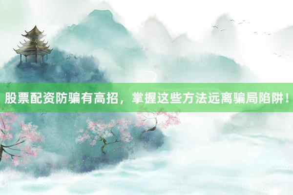 股票配资防骗有高招，掌握这些方法远离骗局陷阱！