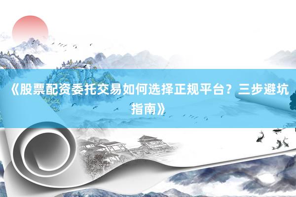 《股票配资委托交易如何选择正规平台？三步避坑指南》