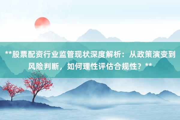 **股票配资行业监管现状深度解析：从政策演变到风险判断，如何理性评估合规性？**