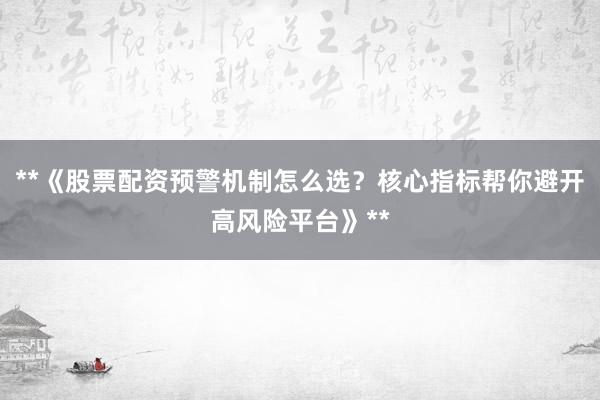 **《股票配资预警机制怎么选？核心指标帮你避开高风险平台》**