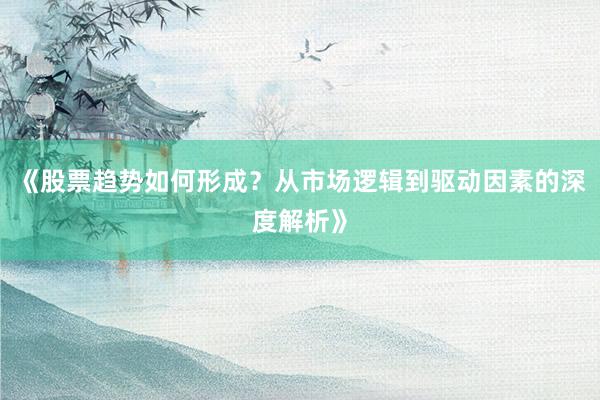 《股票趋势如何形成？从市场逻辑到驱动因素的深度解析》