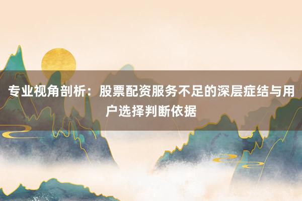 专业视角剖析：股票配资服务不足的深层症结与用户选择判断依据