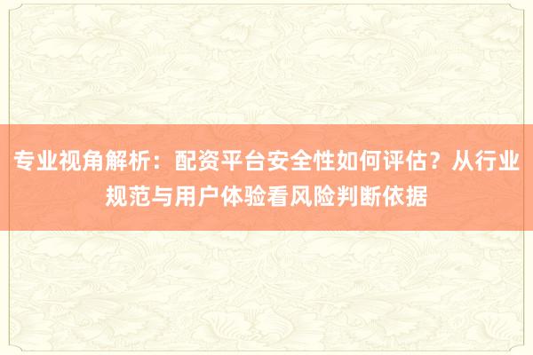 专业视角解析：配资平台安全性如何评估？从行业规范与用户体验看风险判断依据