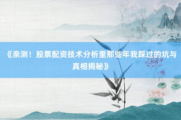 《亲测！股票配资技术分析里那些年我踩过的坑与真相揭秘》