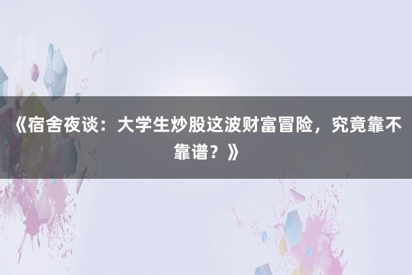 《宿舍夜谈：大学生炒股这波财富冒险，究竟靠不靠谱？》