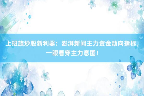 上班族炒股新利器：澎湃新闻主力资金动向指标，一眼看穿主力意图！